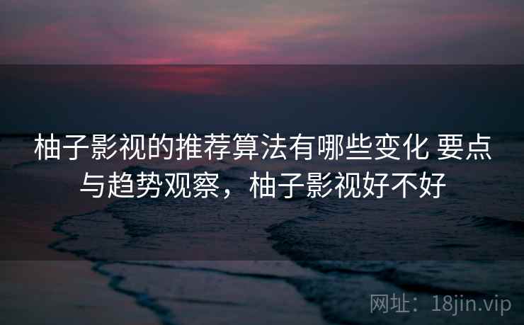 柚子影视的推荐算法有哪些变化 要点与趋势观察,柚子影视好不好 柚子影视的推荐算法有哪些变化 要点与趋势观察,柚子影视好不好