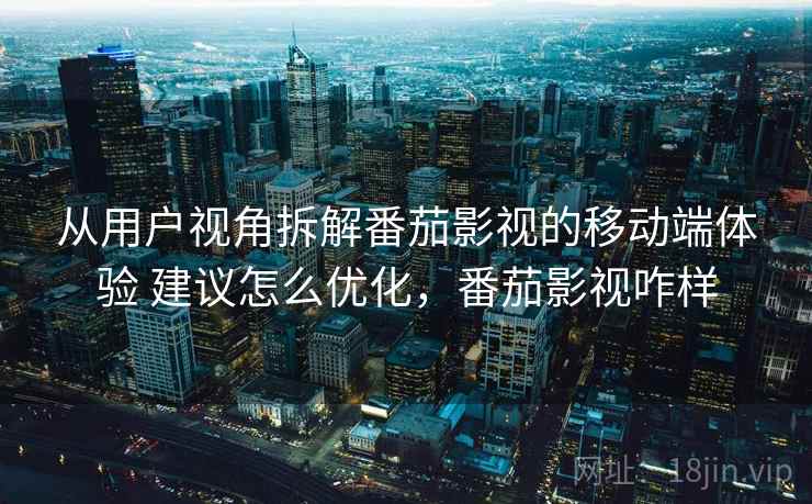 从用户视角拆解番茄影视的移动端体验 建议怎么优化,番茄影视咋样 从用户视角拆解番茄影视的移动端体验 建议怎么优化,番茄影视咋样