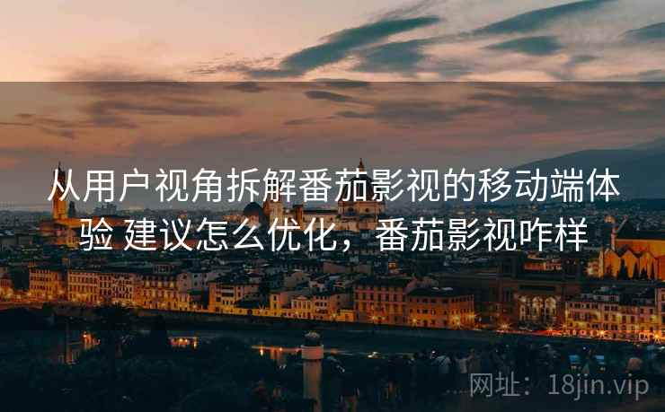 从用户视角拆解番茄影视的移动端体验 建议怎么优化，番茄影视咋样