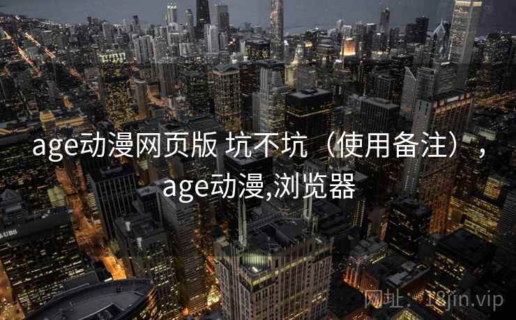 age动漫网页版 坑不坑（使用备注），age动漫,浏览器