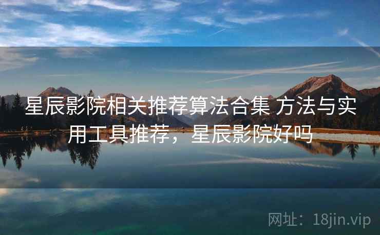 星辰影院相关推荐算法合集 方法与实用工具推荐，星辰影院好吗