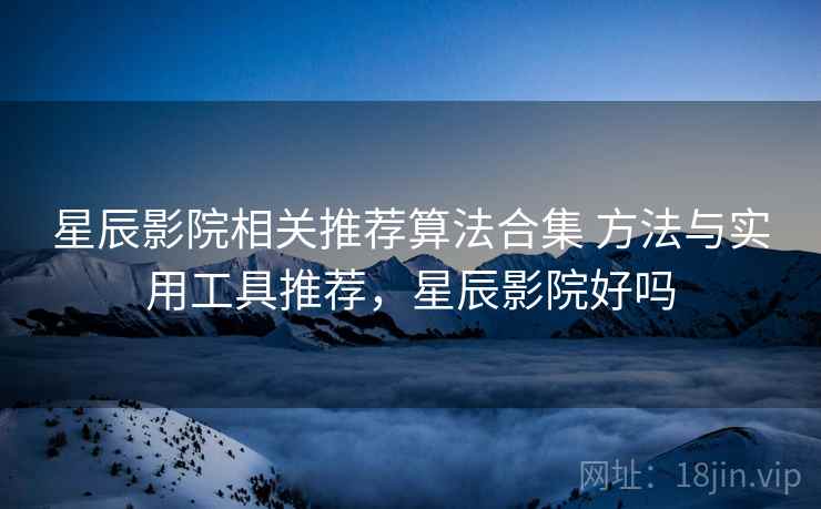 星辰影院相关推荐算法合集 方法与实用工具推荐，星辰影院好吗