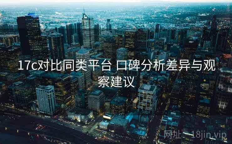17c对比同类平台 口碑分析差异与观察建议 17c对比同类平台 口碑分析差异与观察建议