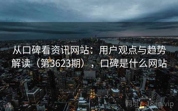 从口碑看资讯网站:用户观点与趋势解读(第3623期),口碑是什么网站 从口碑看资讯网站:用户观点与趋势解读(第3623期),口碑是什么网站