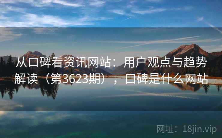 从口碑看资讯网站：用户观点与趋势解读（第3623期），口碑是什么网站