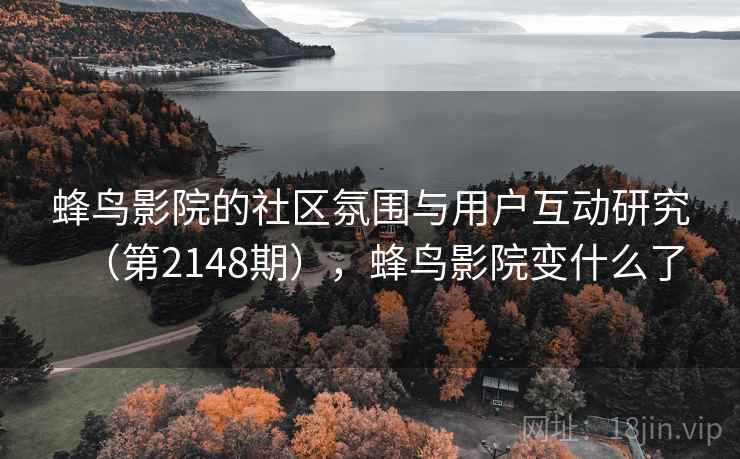 蜂鸟影院的社区氛围与用户互动研究（第2148期），蜂鸟影院变什么了