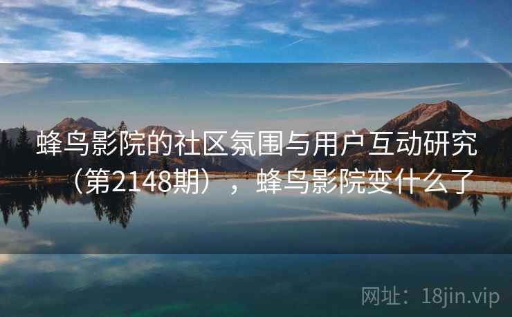 蜂鸟影院的社区氛围与用户互动研究（第2148期），蜂鸟影院变什么了