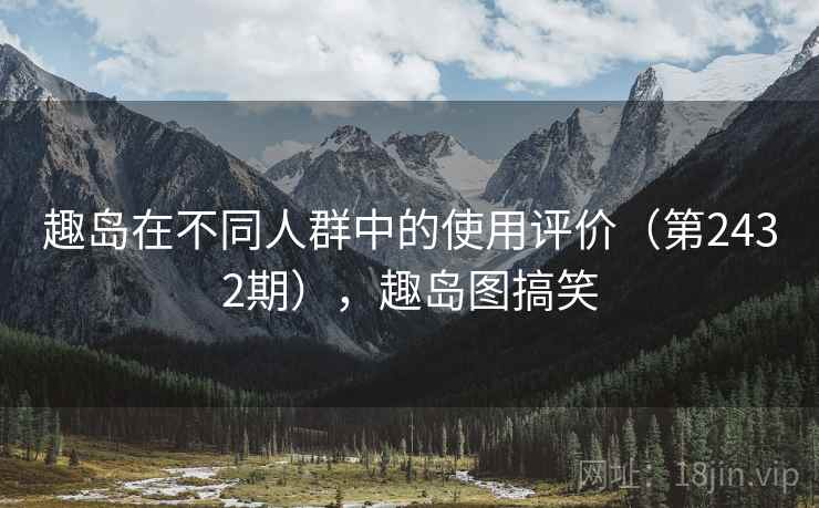 趣岛在不同人群中的使用评价（第2432期），趣岛图搞笑