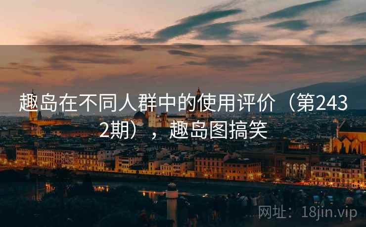 趣岛在不同人群中的使用评价（第2432期），趣岛图搞笑