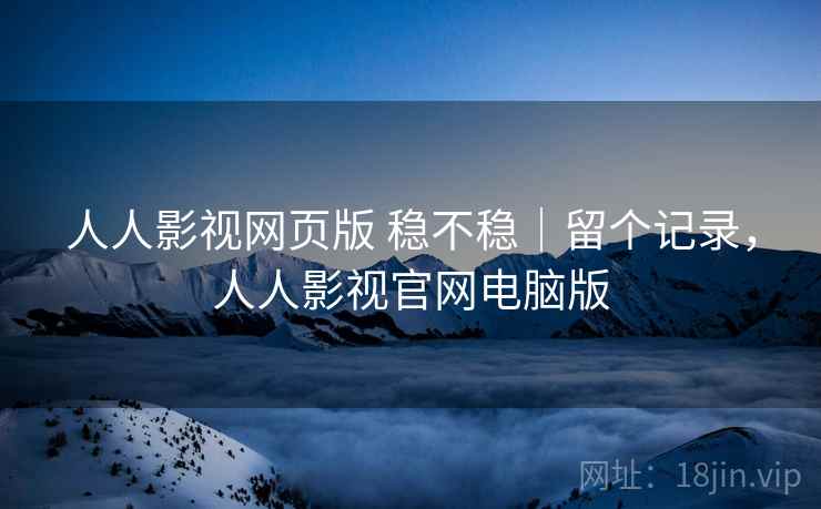 人人影视网页版 稳不稳|留个记录,人人影视官网电脑版 人人影视网页版 稳不稳|留个记录,人人影视官网电脑版