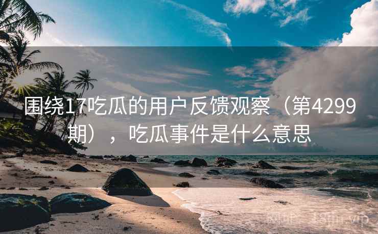 围绕17吃瓜的用户反馈观察(第4299期),吃瓜事件是什么意思 围绕17吃瓜的用户反馈观察(第4299期),吃瓜事件是什么意思