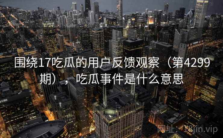 围绕17吃瓜的用户反馈观察(第4299期),吃瓜事件是什么意思 围绕17吃瓜的用户反馈观察(第4299期),吃瓜事件是什么意思