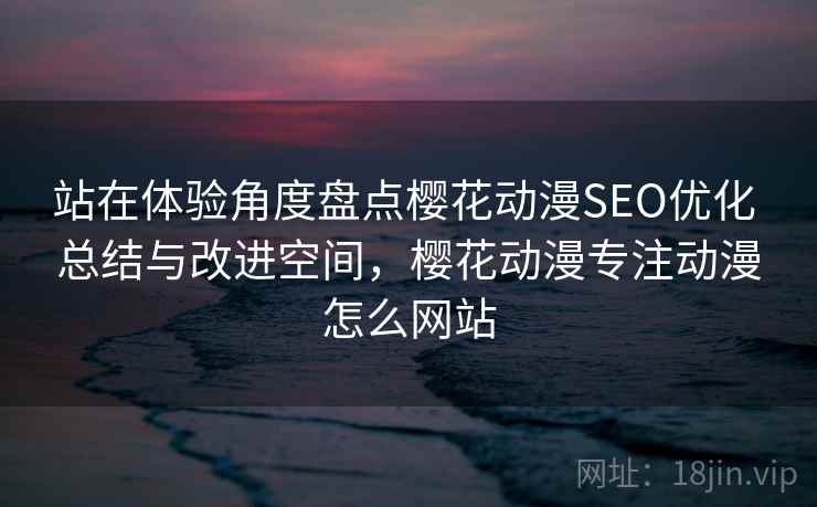 站在体验角度盘点樱花动漫SEO优化 总结与改进空间,樱花动漫专注动漫怎么网站 站在体验角度盘点樱花动漫SEO优化 总结与改进空间,樱花动漫专注动漫怎么网站