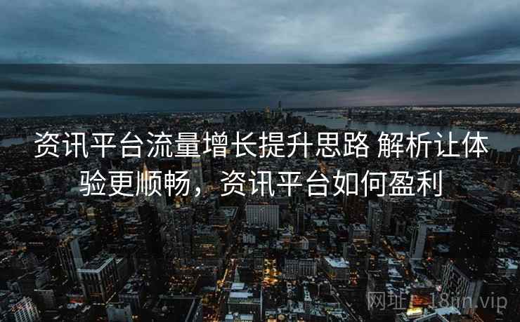 资讯平台流量增长提升思路 解析让体验更顺畅，资讯平台如何盈利
