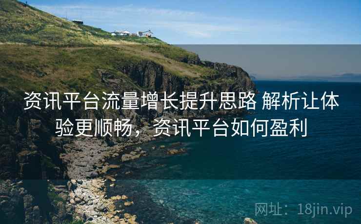 资讯平台流量增长提升思路 解析让体验更顺畅,资讯平台如何盈利 资讯平台流量增长提升思路 解析让体验更顺畅,资讯平台如何盈利