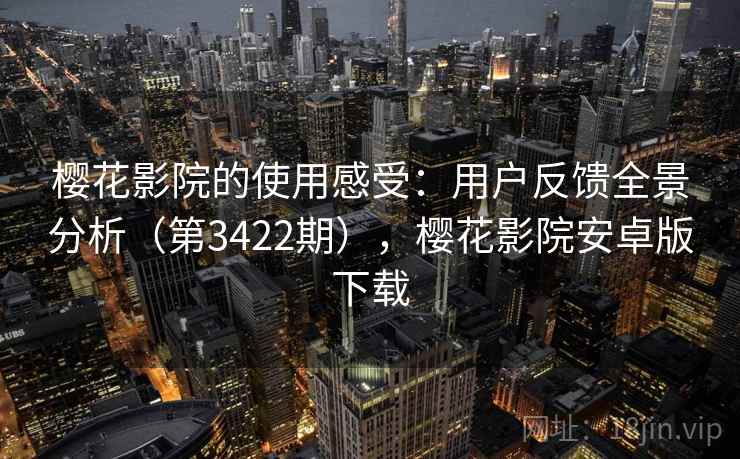 樱花影院的使用感受：用户反馈全景分析（第3422期），樱花影院安卓版下载