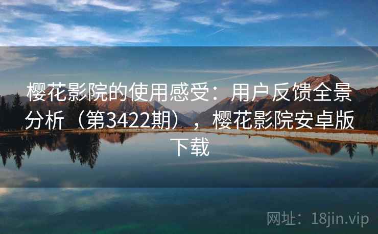 樱花影院的使用感受:用户反馈全景分析(第3422期),樱花影院安卓版下载 樱花影院的使用感受:用户反馈全景分析(第3422期),樱花影院安卓版下载