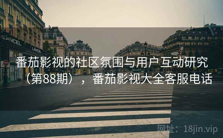 番茄影视的社区氛围与用户互动研究(第88期),番茄影视大全客服电话 番茄影视的社区氛围与用户互动研究(第88期),番茄影视大全客服电话