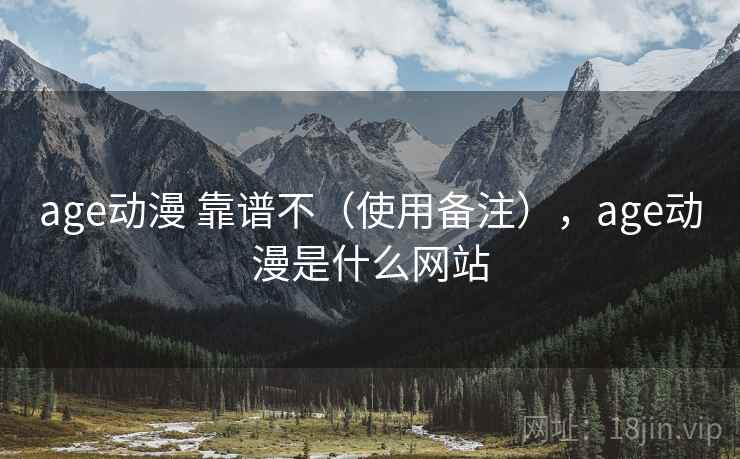 age动漫 靠谱不(使用备注),age动漫是什么网站 age动漫 靠谱不(使用备注),age动漫是什么网站