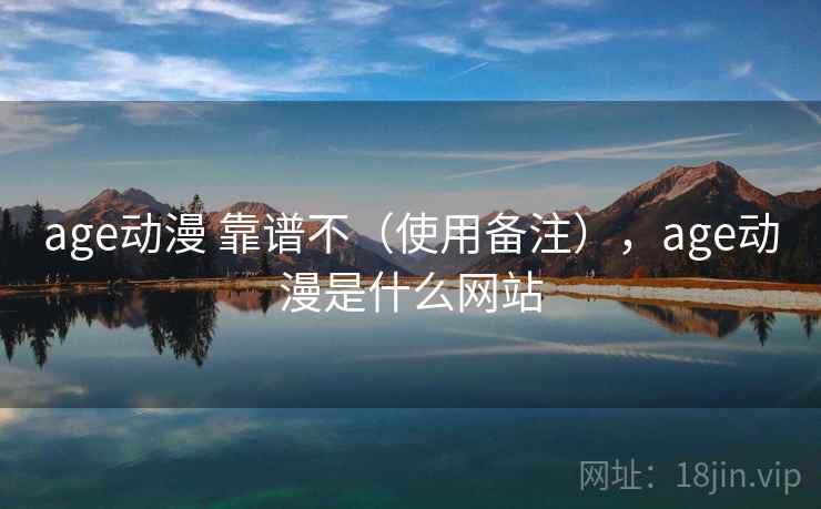 age动漫 靠谱不(使用备注),age动漫是什么网站 age动漫 靠谱不(使用备注),age动漫是什么网站
