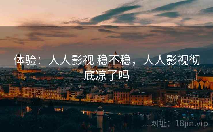 体验:人人影视 稳不稳,人人影视彻底凉了吗 体验:人人影视 稳不稳,人人影视彻底凉了吗