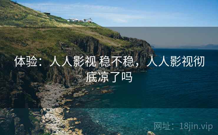 体验:人人影视 稳不稳,人人影视彻底凉了吗 体验:人人影视 稳不稳,人人影视彻底凉了吗