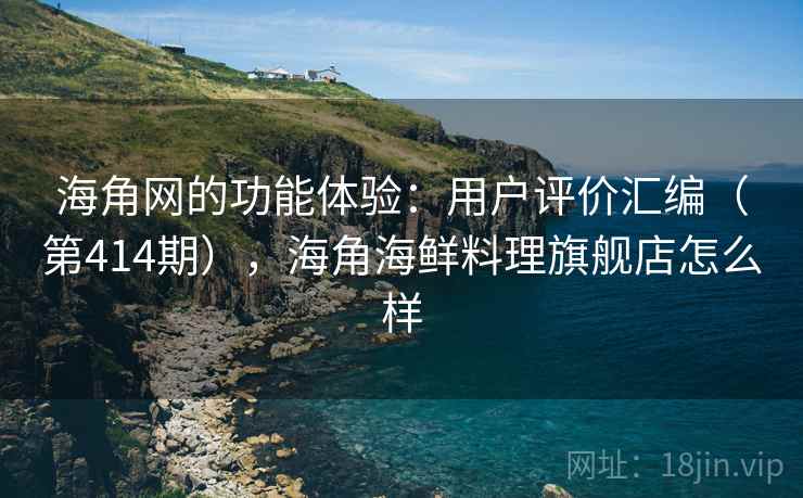 海角网的功能体验：用户评价汇编（第414期），海角海鲜料理旗舰店怎么样