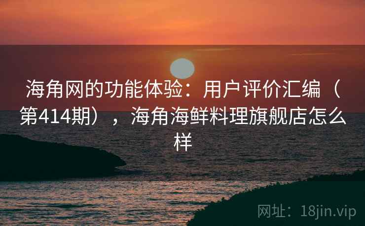 海角网的功能体验：用户评价汇编（第414期），海角海鲜料理旗舰店怎么样
