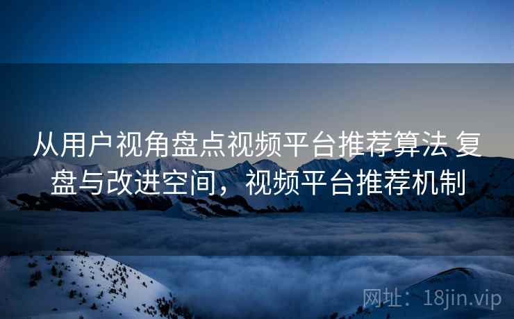从用户视角盘点视频平台推荐算法 复盘与改进空间，视频平台推荐机制