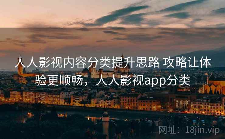 人人影视内容分类提升思路 攻略让体验更顺畅，人人影视app分类