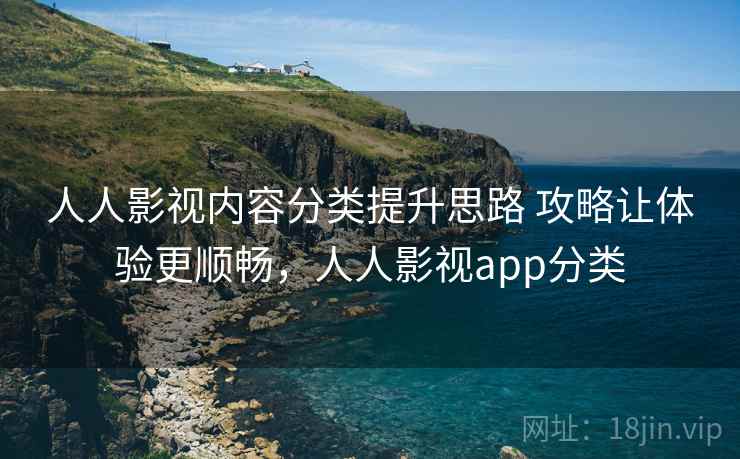 人人影视内容分类提升思路 攻略让体验更顺畅，人人影视app分类
