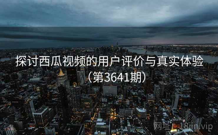 探讨西瓜视频的用户评价与真实体验(第3641期) 探讨西瓜视频的用户评价与真实体验(第3641期)