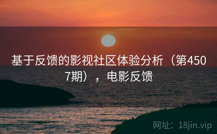 基于反馈的影视社区体验分析(第4507期),电影反馈 基于反馈的影视社区体验分析(第4507期),电影反馈