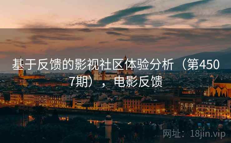 基于反馈的影视社区体验分析(第4507期),电影反馈 基于反馈的影视社区体验分析(第4507期),电影反馈