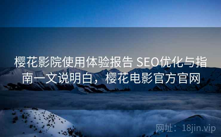 樱花影院使用体验报告 SEO优化与指南一文说明白，樱花电影官方官网