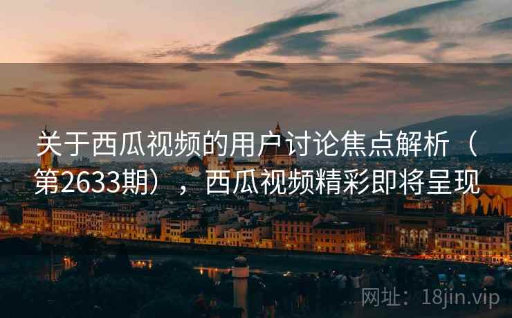 关于西瓜视频的用户讨论焦点解析（第2633期），西瓜视频精彩即将呈现