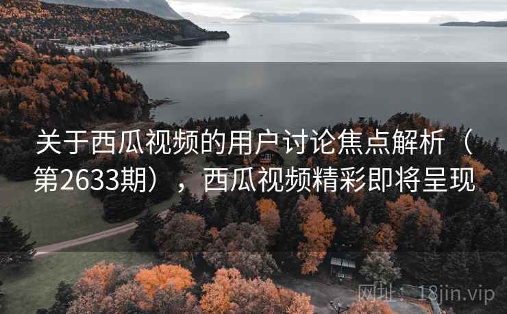 关于西瓜视频的用户讨论焦点解析（第2633期），西瓜视频精彩即将呈现
