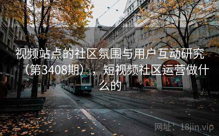 视频站点的社区氛围与用户互动研究（第3408期），短视频社区运营做什么的