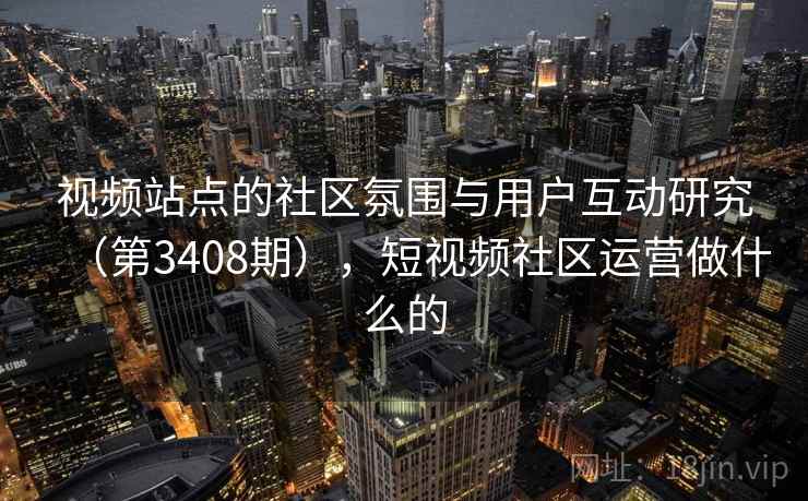 视频站点的社区氛围与用户互动研究（第3408期），短视频社区运营做什么的