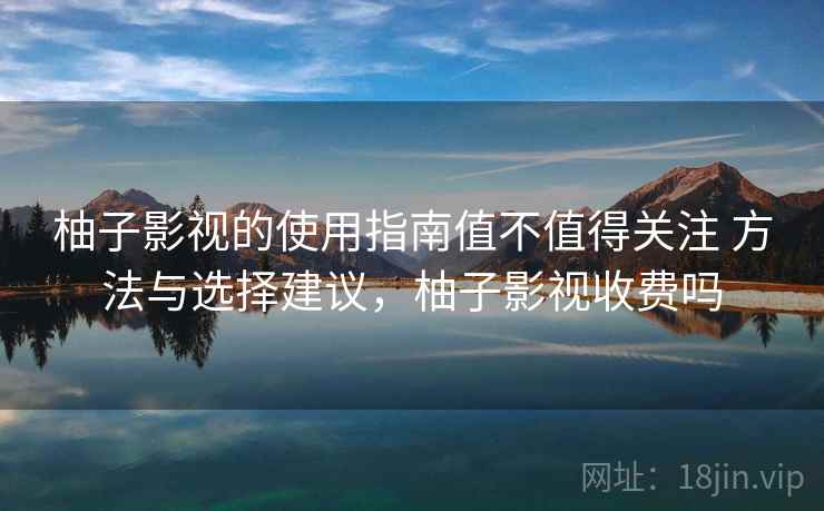 柚子影视的使用指南值不值得关注 方法与选择建议，柚子影视收费吗