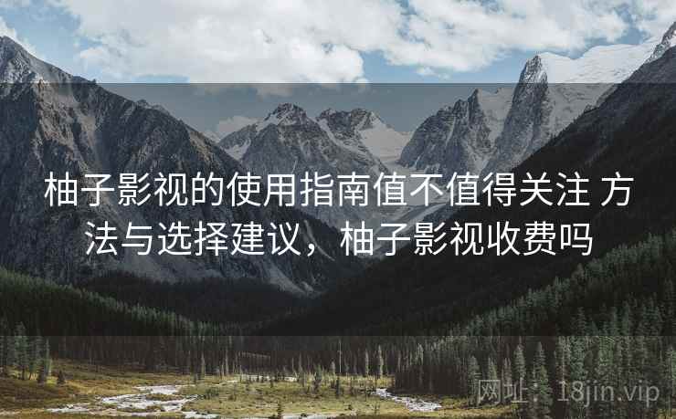 柚子影视的使用指南值不值得关注 方法与选择建议，柚子影视收费吗