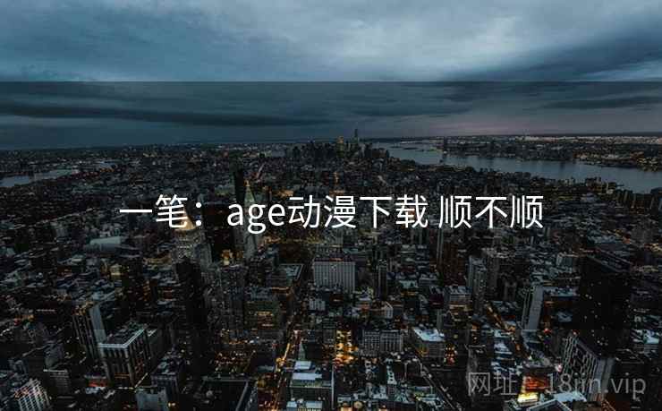 一笔：age动漫下载 顺不顺