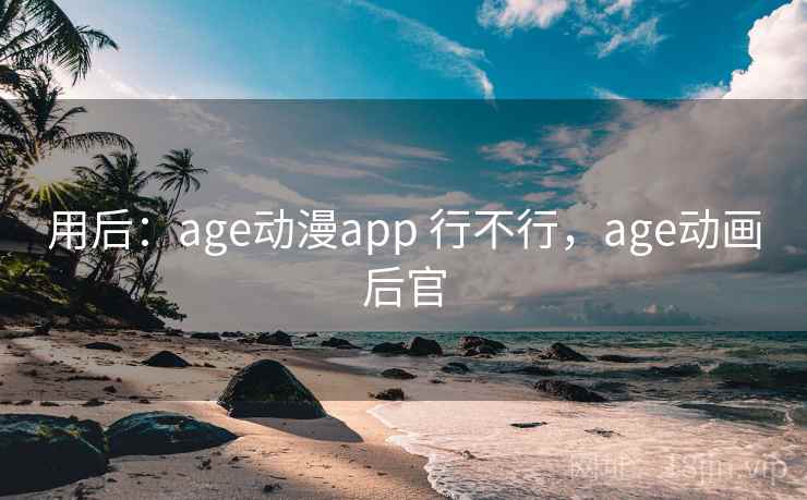 用后：age动漫app 行不行，age动画后官