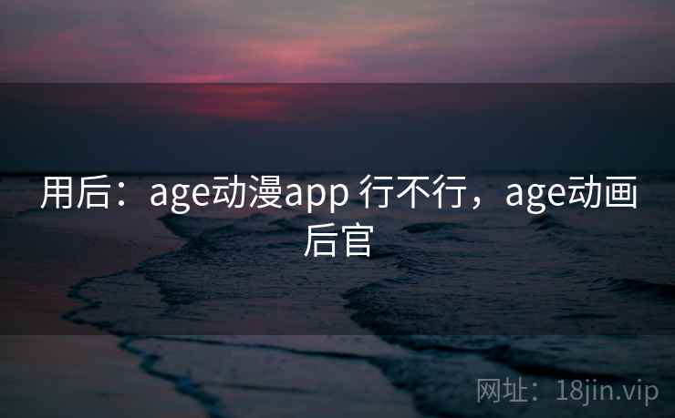 用后：age动漫app 行不行，age动画后官