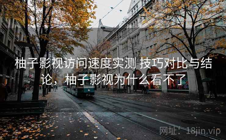 柚子影视访问速度实测 技巧对比与结论，柚子影视为什么看不了