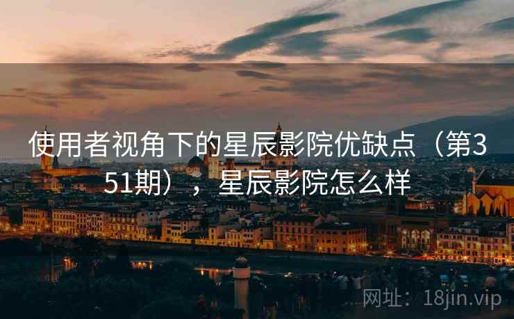 使用者视角下的星辰影院优缺点（第351期），星辰影院怎么样