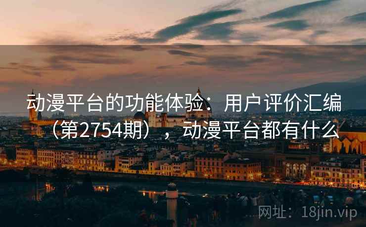 动漫平台的功能体验：用户评价汇编（第2754期），动漫平台都有什么