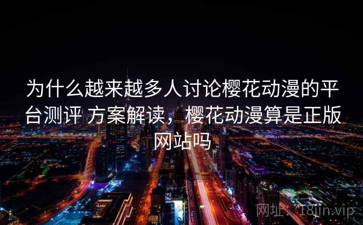 为什么越来越多人讨论樱花动漫的平台测评 方案解读，樱花动漫算是正版网站吗