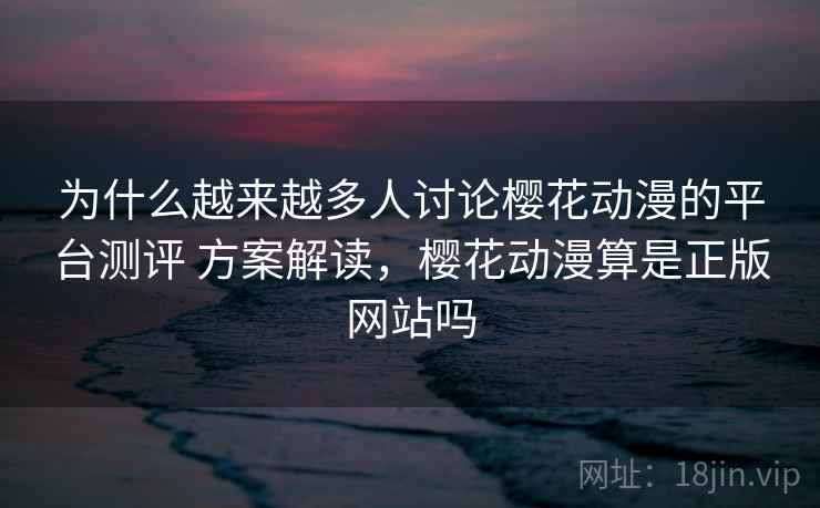为什么越来越多人讨论樱花动漫的平台测评 方案解读，樱花动漫算是正版网站吗