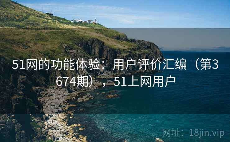 51网的功能体验：用户评价汇编（第3674期），51上网用户